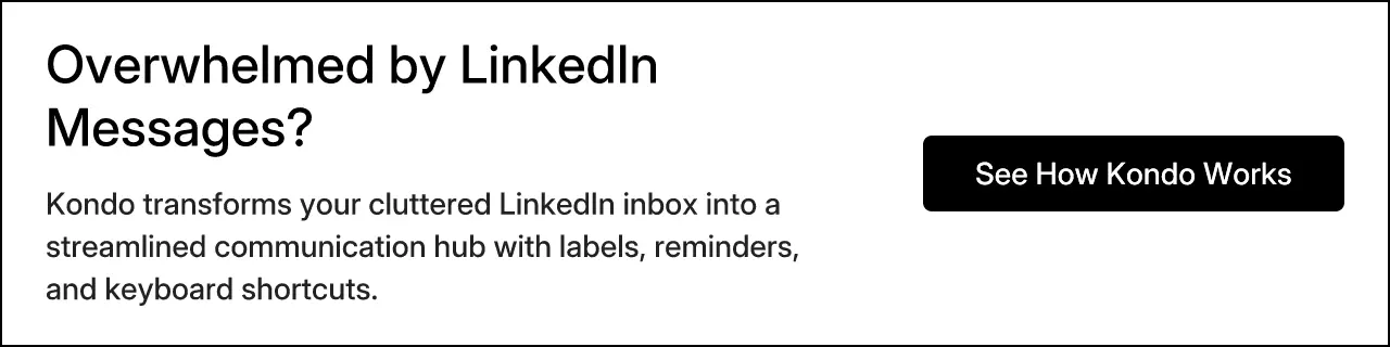 Overwhelmed by LinkedIn Messages? Kondo transforms your cluttered LinkedIn inbox into a streamlined communication hub with labels, reminders, and keyboard shortcuts.