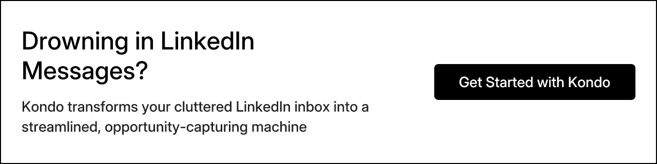 Drowning in LinkedIn Messages? Kondo transforms your cluttered LinkedIn inbox into a streamlined, opportunity-capturing machine. Get Started with Kondo.