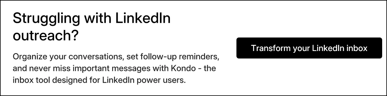 Struggling with LinkedIn outreach? Organize your conversations, set follow-up reminders, and never miss important messages with Kondo - the inbox tool designed for LinkedIn power users. Transform your LinkedIn inbox