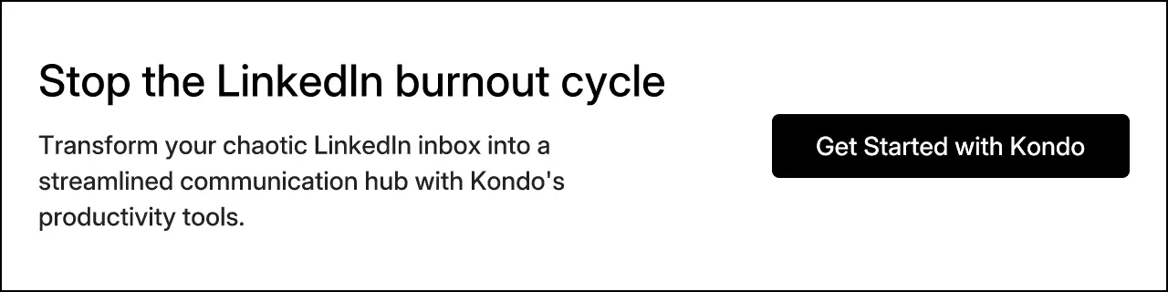 Stop the LinkedIn burnout cycle. Transform your chaotic LinkedIn inbox into a streamlined communication hub with Kondo's productivity tools. Get Started with Kondo