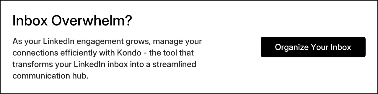 Inbox Overwhelm? As your LinkedIn engagement grows, manage your connections efficiently with Kondo - the tool that transforms your LinkedIn inbox into a streamlined communication hub. Organize Your Inbox