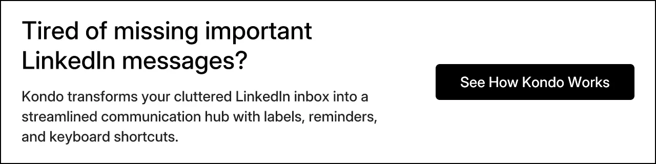 Tired of missing important LinkedIn messages? Kondo transforms your cluttered LinkedIn inbox into a streamlined communication hub with labels, reminders, and keyboard shortcuts.