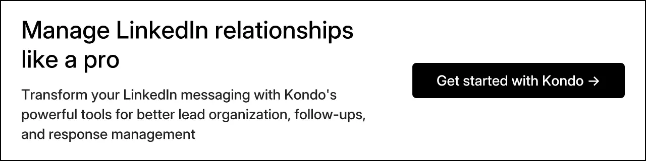 Manage LinkedIn relationships like a pro. Transform your LinkedIn messaging with Kondo's powerful tools for better lead organization, follow-ups, and response management. Get started with Kondo →