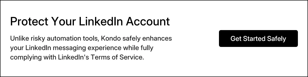 Protect Your LinkedIn Account. Unlike risky automation tools, Kondo safely enhances your LinkedIn messaging experience while fully complying with LinkedIn's Terms of Service.