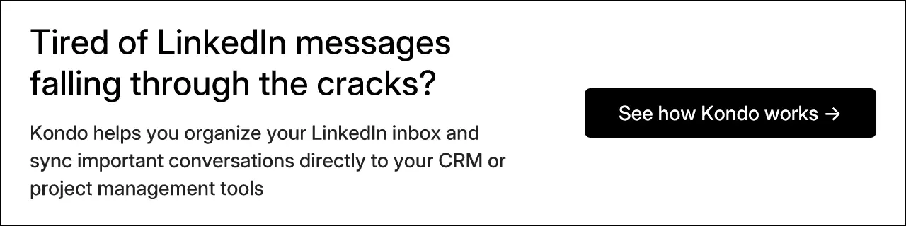 Tired of LinkedIn messages falling through the cracks? Kondo helps you organize your LinkedIn inbox and sync important conversations directly to your CRM or project management tools
