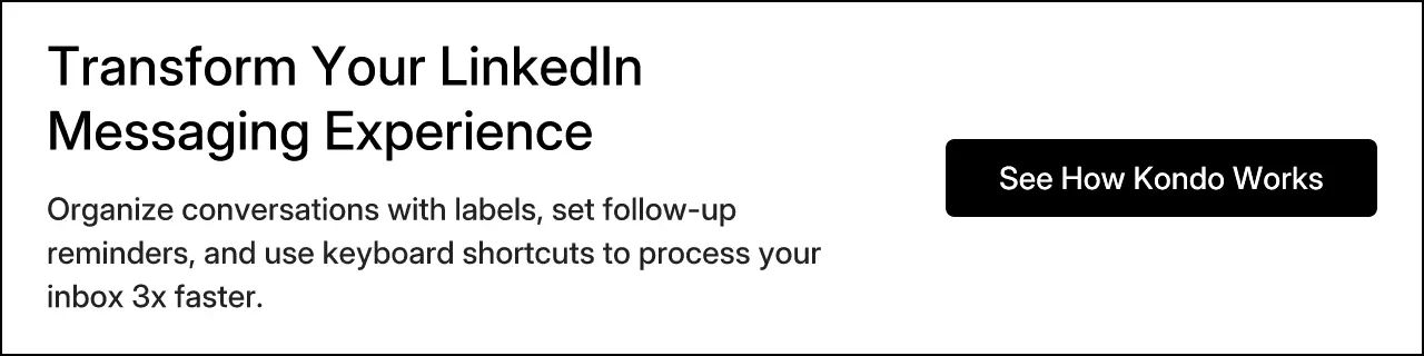 Transform Your LinkedIn Messaging Experience. Organize conversations with labels, set follow-up reminders, and use keyboard shortcuts to process your inbox 3x faster. See How Kondo Works