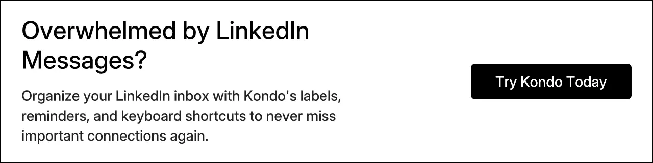 Overwhelmed by LinkedIn Messages? Organize your LinkedIn inbox with Kondo's labels, reminders, and keyboard shortcuts to never miss important connections again. Try Kondo Today