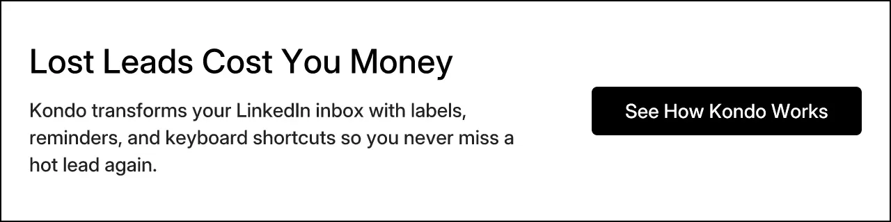 Lost Leads Cost You Money. Kondo transforms your LinkedIn inbox with labels, reminders, and keyboard shortcuts so you never miss a hot lead again.