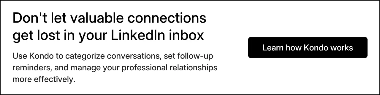 Don't let valuable connections get lost in your LinkedIn inbox. Use Kondo to categorize conversations, set follow-up reminders, and manage your professional relationships more effectively. Learn how Kondo works