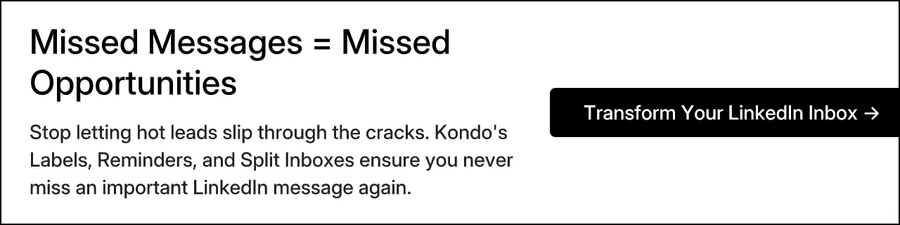 Missed Messages = Missed Opportunities. Stop letting hot leads slip through the cracks. Kondo's Labels, Reminders, and Split Inboxes ensure you never miss an important LinkedIn message again. Transform Your LinkedIn Inbox →