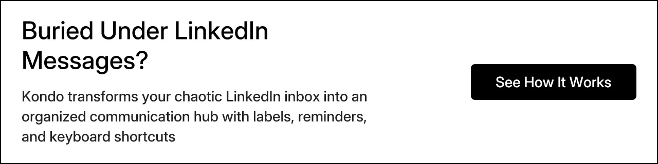 Buried Under LinkedIn Messages? Kondo transforms your chaotic LinkedIn inbox into an organized communication hub with labels, reminders, and keyboard shortcuts. See How It Works.