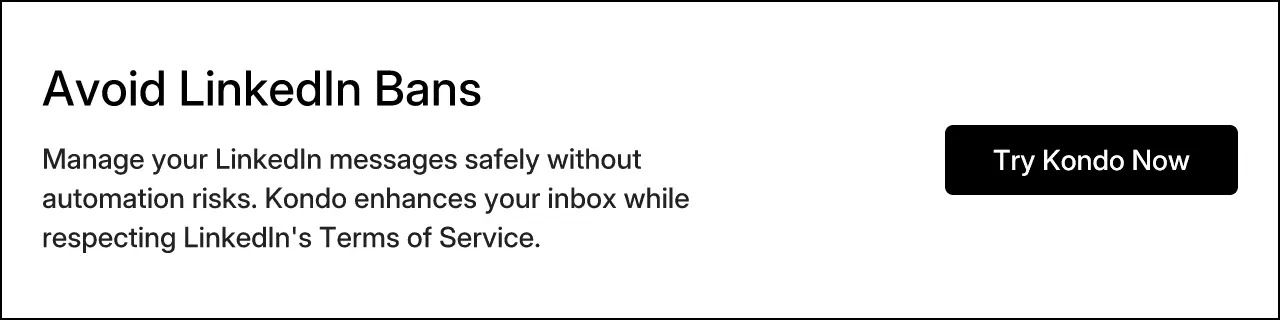 Avoid LinkedIn Bans. Manage your LinkedIn messages safely without automation risks. Kondo enhances your inbox while respecting LinkedIn's Terms of Service.
