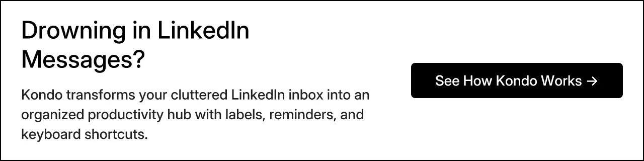 Drowning in LinkedIn Messages? Kondo transforms your cluttered LinkedIn inbox into an organized productivity hub with labels, reminders, and keyboard shortcuts.