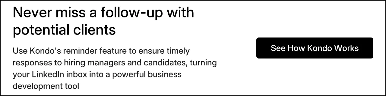 Never miss a follow-up with potential clients. Use Kondo's reminder feature to ensure timely responses to hiring managers and candidates, turning your LinkedIn inbox into a powerful business development tool.